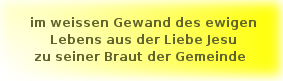 im weissen Gewand des ewigen Lebens aus der Liebe Jesu zu seiner Braut der Gemeinde